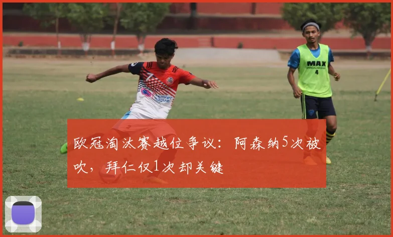 欧冠淘汰赛越位争议:阿森纳5次被吹,拜仁仅1次却关键
