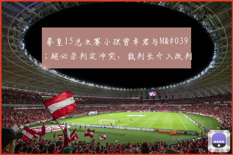 拳皇15总决赛小孩曾卓君与M'超必杀判定冲突，裁判长介入改判引哗然