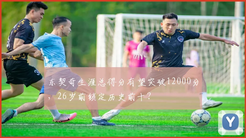 东契奇生涯总得分有望突破12000分，26岁前锁定历史前十？