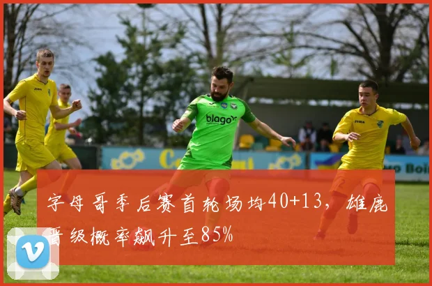 字母哥季后赛首轮场均40+13，雄鹿晋级概率飙升至85%